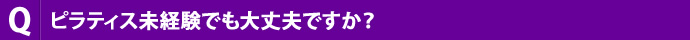 ピラティス未経験でも大丈夫ですか？