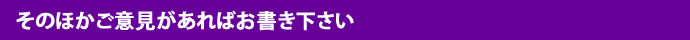 そのほかご意見があればお書き下さい